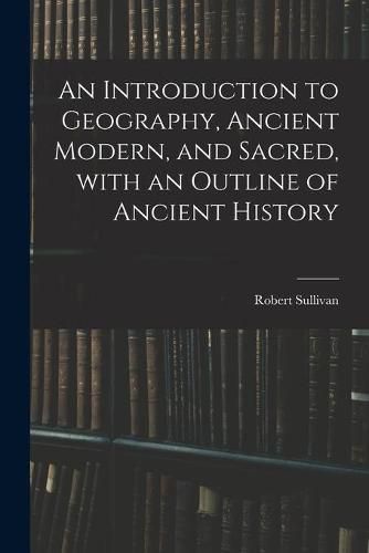 An Introduction to Geography, Ancient Modern, and Sacred, With an Outline of Ancient History