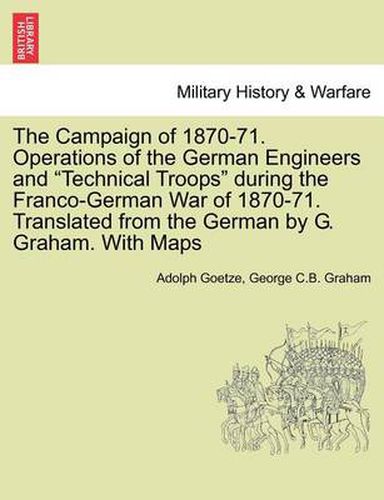 The Campaign of 1870-71. Operations of the German Engineers and Technical Troops During the Franco-German War of 1870-71. Translated from the German by G. Graham. with Maps