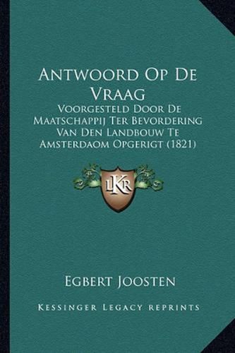 Cover image for Antwoord Op de Vraag: Voorgesteld Door de Maatschappij Ter Bevordering Van Den Landbouw Te Amsterdaom Opgerigt (1821)