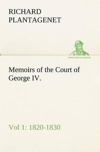 Memoirs of the Court of George IV. 1820-1830 (Vol 1) From the Original Family Documents