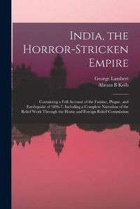 Cover image for India, the Horror-stricken Empire: Containing a Full Account of the Famine, Plague, and Earthquake of 1896-7, Including a Complete Narration of the Relief Work Through the Home and Foreign Relief Commission