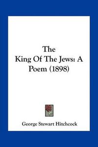 Cover image for The King of the Jews: A Poem (1898)