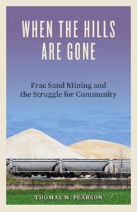 Cover image for When the Hills Are Gone: Frac Sand Mining and the Struggle for Community