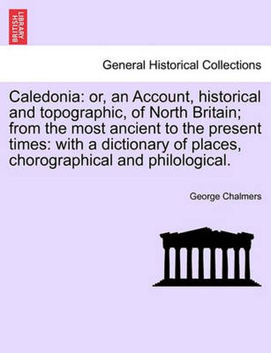 Cover image for Caledonia: Or, an Account, Historical and Topographic, of North Britain; From the Most Ancient to the Present Times: With a Dictionary of Places, Chorographical and Philological.