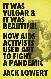 Cover image for It Was Vulgar and It Was Beautiful: How AIDS Activists Used Art to Fight a Pandemic