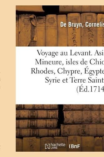 Voyage Au Levant, c'Est-A-Dire Dans Les Endroits de l'Asie Mineure, Les Isles de Chio, Rhodes: Chypre, de Meme Que Dans Les Plus Considerables Villes d'Egypte, de Syrie Et de Terre Sainte