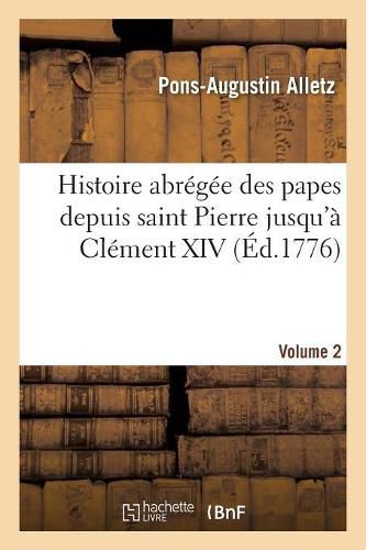 Histoire Abregee Des Papes Depuis Saint Pierre Jusqu'a Clement XIV. Volume 2: , Tiree Des Auteurs Ecclesiastique