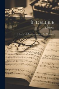 Cover image for Indelible; a Story of Life, Love, and Music, in Five Movements