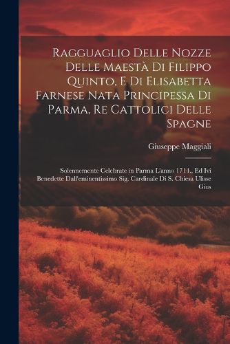Cover image for Ragguaglio delle nozze delle Maesta di Filippo Quinto, e di Elisabetta Farnese nata principessa di Parma, re Cattolici delle Spagne