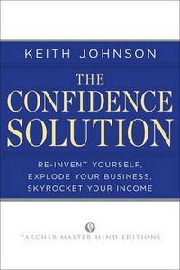 Cover image for The Confidence Solution: Re-Invent Yourself, Explode Your Business, Skyrocket Your Income