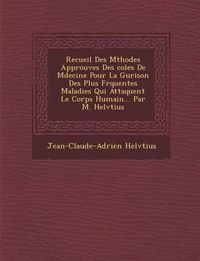 Cover image for Recueil Des M Thodes Approuv Es Des Coles de M Decine Pour La Gu Rison Des Plus Fr Quentes Maladies Qui Attaquent Le Corps Humain... Par M. Helv Tius