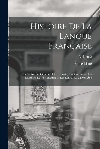 Cover image for Histoire de la langue francaise; etudes sur les origines, l'etymologie, la grammaire, les dialectes, la versification et les lettres au moyen age; Volume 2