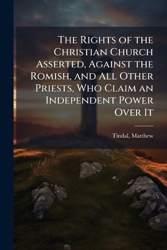 Cover image for The Rights of the Christian Church Asserted, Against the Romish, and All Other Priests, Who Claim an Independent Power Over It