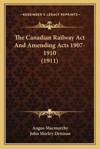 Cover image for The Canadian Railway ACT and Amending Acts 1907-1910 (1911)