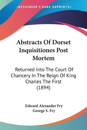 Cover image for Abstracts of Dorset Inquisitiones Post Mortem: Returned Into the Court of Chancery in the Reign of King Charles the First (1894)