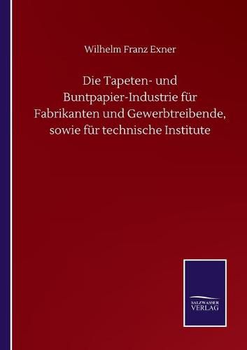 Die Tapeten- und Buntpapier-Industrie fur Fabrikanten und Gewerbtreibende, sowie fur technische Institute