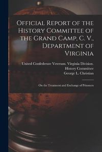 Cover image for Official Report of the History Committee of the Grand Camp, C. V., Department of Virginia: on the Treatment and Exchange of Prisoners