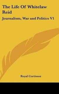 Cover image for The Life of Whitelaw Reid: Journalism, War and Politics V1