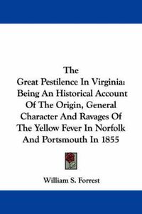 Cover image for The Great Pestilence in Virginia: Being an Historical Account of the Origin, General Character and Ravages of the Yellow Fever in Norfolk and Portsmouth in 1855