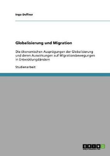 Cover image for Globalisierung und Migration: Die oekonomischen Auspragungen der Globalisierung und deren Auswirkungen auf Migrationsbewegungen in Entwicklungslandern