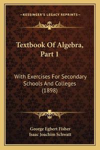 Cover image for Textbook of Algebra, Part 1: With Exercises for Secondary Schools and Colleges (1898)