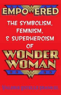Cover image for Empowered: The Symbolism, Feminism, and Superheroism of Wonder Woman