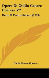 Cover image for Opere Di Giulio Cesare Cortese V2: Detto Il Pastor Sebeto (1783)