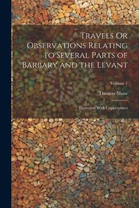 Cover image for Travels Or Observations Relating to Several Parts of Barbary and the Levant