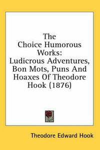 Cover image for The Choice Humorous Works: Ludicrous Adventures, Bon Mots, Puns and Hoaxes of Theodore Hook (1876)