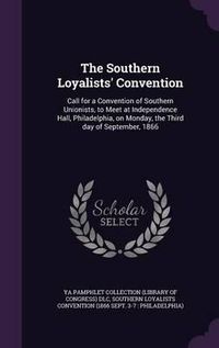 Cover image for The Southern Loyalists' Convention: Call for a Convention of Southern Unionists, to Meet at Independence Hall, Philadelphia, on Monday, the Third Day of September, 1866