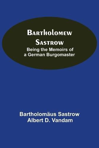 Cover image for Bartholomew Sastrow: Being The Memoirs Of A German Burgomaster