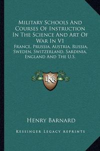 Cover image for Military Schools and Courses of Instruction in the Science and Art of War in V1: France, Prussia, Austria, Russia, Sweden, Switzerland, Sardinia, England and the U.S.