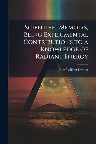 Cover image for Scientific Memoirs, Being Experimental Contributions to a Knowledge of Radiant Energy