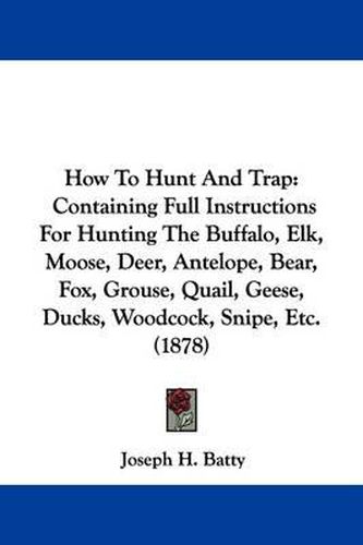Cover image for How to Hunt and Trap: Containing Full Instructions for Hunting the Buffalo, Elk, Moose, Deer, Antelope, Bear, Fox, Grouse, Quail, Geese, Ducks, Woodcock, Snipe, Etc. (1878)