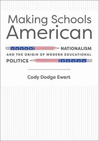 Cover image for Making Schools American: Nationalism and the Origin of Modern Educational Politics