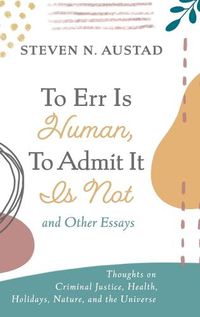 Cover image for To Err Is Human, to Admit It Is Not and Other Essays: Thoughts on Criminal Justice, Health, Holidays, Nature, and the Universe