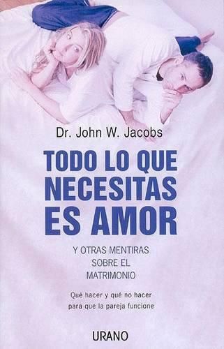 Cover image for Todo Lo Que Necesitas Es Amor y Otras Mentiras Sobre el Matrimonio: Que Hacer y Que No Hacer Para Que la Pareja Funcione