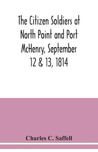 Cover image for The citizen soldiers at North Point and Port McHenry, September 12 & 13, 1814. Resolves of the citizens in town meeting, particulars relating to the battle, official correspondence and honorable discharge of the troops. Also, celebration of the seventy-fifth a