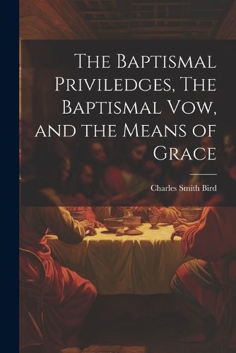 Cover image for The Baptismal Priviledges, The Baptismal Vow, and the Means of Grace