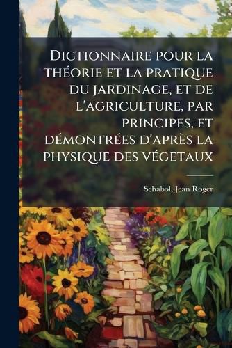 Cover image for Dictionnaire Pour La Th Orie Et La Pratique Du Jardinage, Et de L'Agriculture, Par Principes, Et D Montr Es D'Apr?'s La Physique Des V Getaux