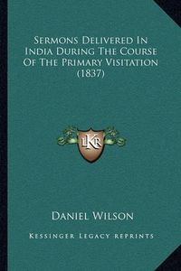 Cover image for Sermons Delivered in India During the Course of the Primary Visitation (1837)