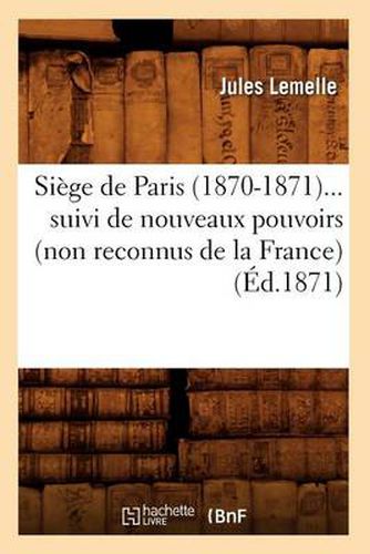 Cover image for Siege de Paris (1870-1871) Suivi de Nouveaux Pouvoirs (Non Reconnus de la France) (Ed.1871)