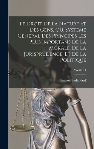 Cover image for Le Droit De La Nature Et Des Gens, Ou, Systeme General Des Principes Les Plus Importans De La Morale, De La Jurisprudence, Et De La Politique; Volume 1