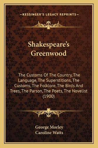 Shakespeare's Greenwood: The Customs of the Country, the Language, the Superstitions, the Customs, the Folklore, the Birds and Trees, the Parson, the Poets, the Novelist (1900)