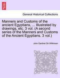 Cover image for Manners and Customs of the Ancient Egyptians, ... Illustrated by Drawings, Etc. 3 Vol. (a Second Series of the Manners and Customs of the Ancient Egyp