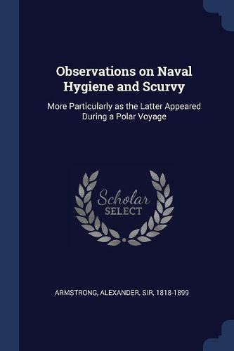 Cover image for Observations on Naval Hygiene and Scurvy: More Particularly as the Latter Appeared During a Polar Voyage