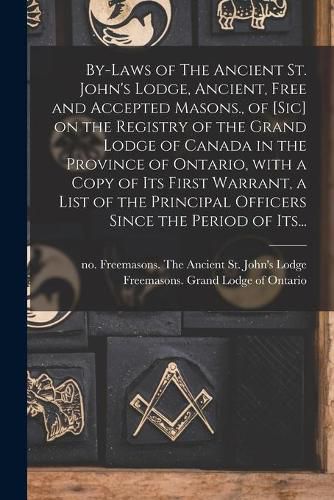 Cover image for By-laws of The Ancient St. John's Lodge, Ancient, Free and Accepted Masons., of [sic] on the Registry of the Grand Lodge of Canada in the Province of Ontario, With a Copy of Its First Warrant, a List of the Principal Officers Since the Period of Its...