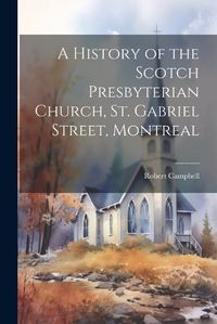 Cover image for A History of the Scotch Presbyterian Church, St. Gabriel Street, Montreal