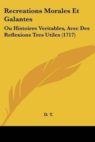Cover image for Recreations Morales Et Galantes: Ou Histoires Veritables, Avec Des Reflexions Tres Utiles (1717)