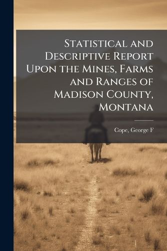 Cover image for Statistical and Descriptive Report Upon the Mines, Farms and Ranges of Madison County, Montana